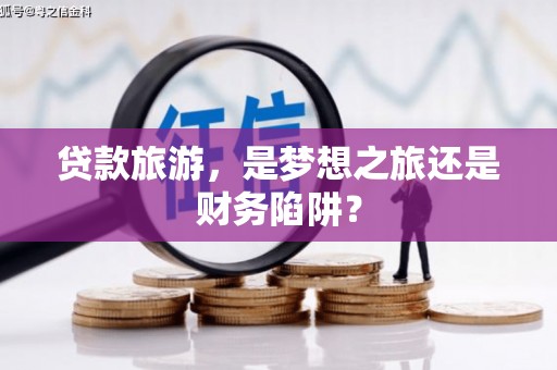 新都贷款旅游，是梦想之旅还是财务陷阱？