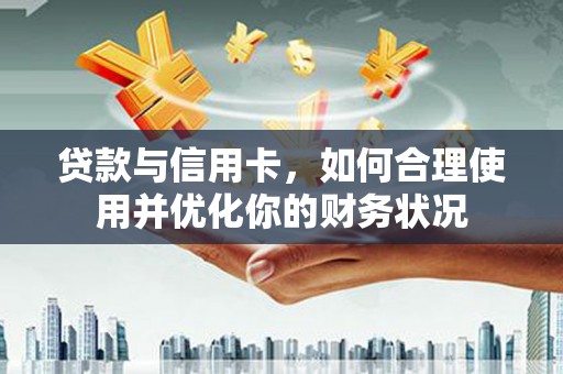 新都贷款与信用卡，如何合理使用并优化你的财务状况