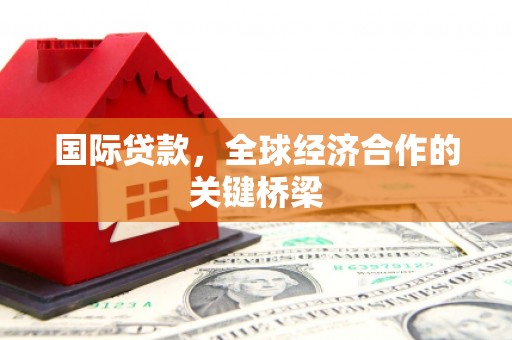 新都国际贷款，全球经济合作的关键桥梁