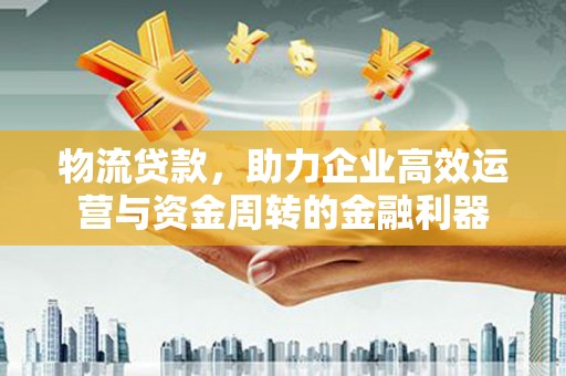 新都物流贷款，助力企业高效运营与资金周转的金融利器