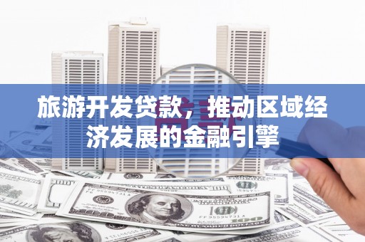 新都旅游开发贷款，推动区域经济发展的金融引擎