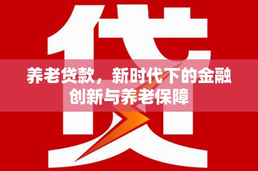 新都养老贷款，新时代下的金融创新与养老保障