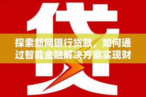 新都探索新网银行贷款，如何通过智能金融解决方案实现财富增长