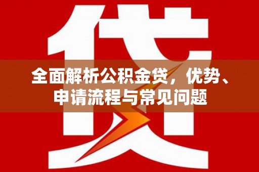 新都全面解析公积金贷，优势、申请流程与常见问题