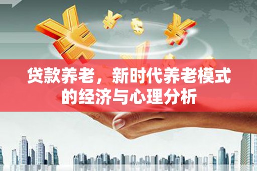 新都贷款养老，新时代养老模式的经济与心理分析