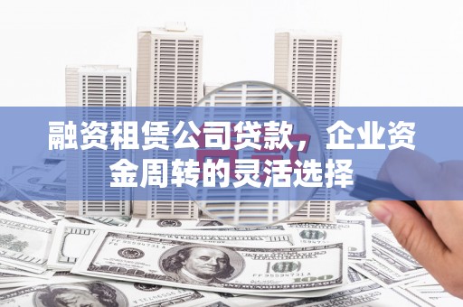 新都融资租赁公司贷款，企业资金周转的灵活选择