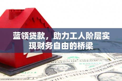 新都蓝领贷款，助力工人阶层实现财务自由的桥梁