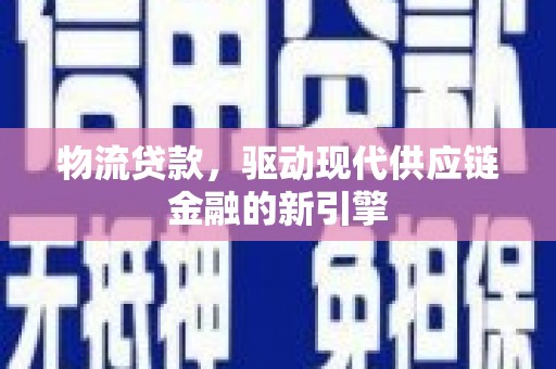 新都物流贷款，驱动现代供应链金融的新引擎