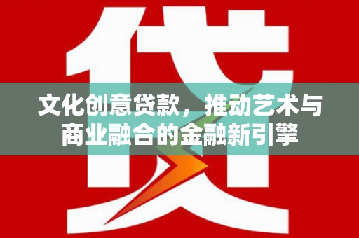 新都文化创意贷款，推动艺术与商业融合的金融新引擎
