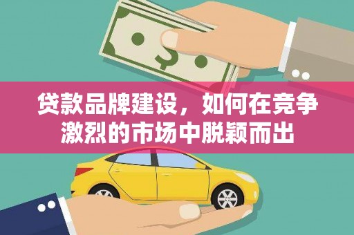 新都贷款品牌建设，如何在竞争激烈的市场中脱颖而出