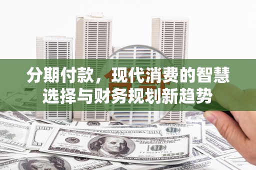 新都分期付款，现代消费的智慧选择与财务规划新趋势