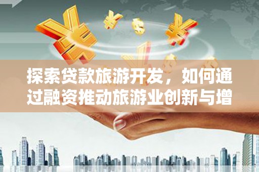 新都探索贷款旅游开发，如何通过融资推动旅游业创新与增长