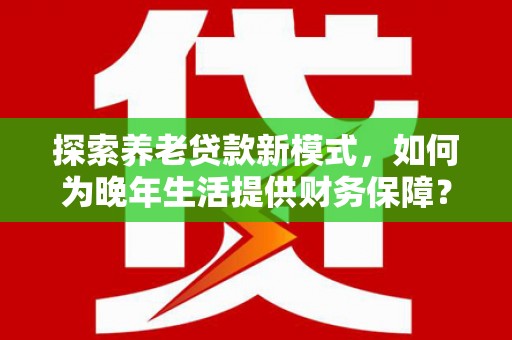 新都探索养老贷款新模式，如何为晚年生活提供财务保障？