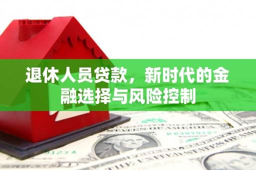 新都退休人员贷款，新时代的金融选择与风险控制