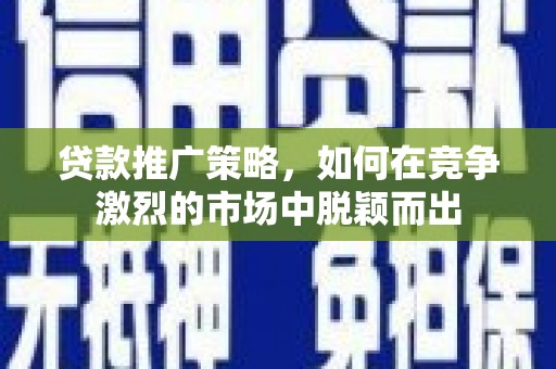 新都贷款推广策略，如何在竞争激烈的市场中脱颖而出