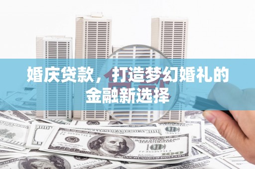 新都婚庆贷款，打造梦幻婚礼的金融新选择