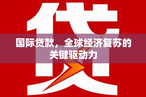 新都国际贷款，全球经济复苏的关键驱动力