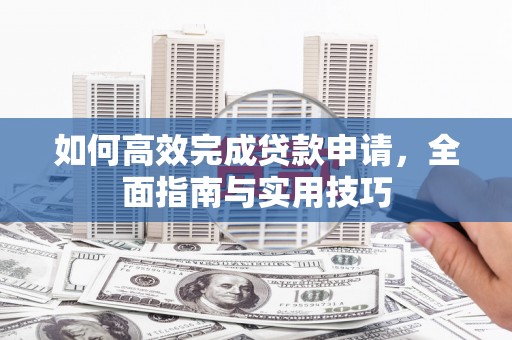 新都如何高效完成贷款申请，全面指南与实用技巧