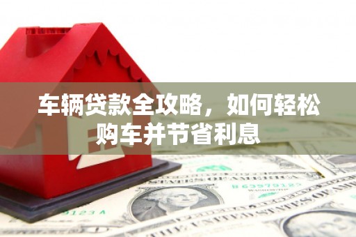新都车辆贷款全攻略，如何轻松购车并节省利息