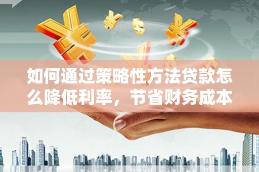 新都如何通过策略性方法贷款怎么降低利率，节省财务成本