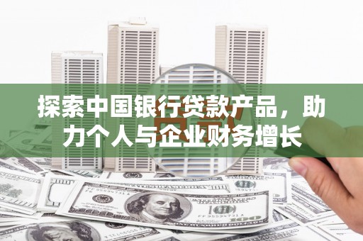 新都探索中国银行贷款产品，助力个人与企业财务增长