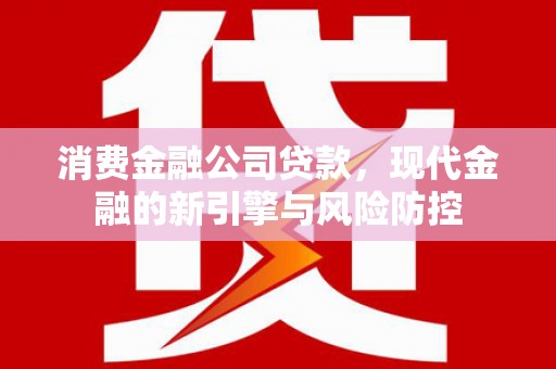 新都消费金融公司贷款，现代金融的新引擎与风险防控