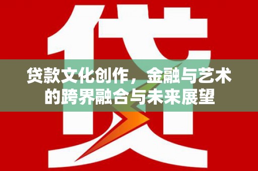 新都贷款文化创作，金融与艺术的跨界融合与未来展望