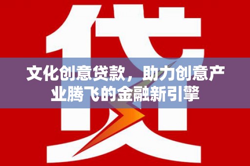 新都文化创意贷款，助力创意产业腾飞的金融新引擎