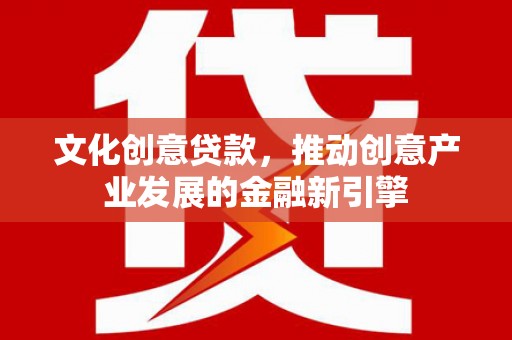 新都文化创意贷款，推动创意产业发展的金融新引擎