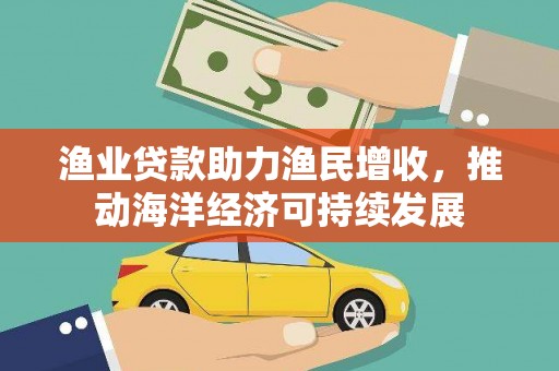 新都渔业贷款助力渔民增收，推动海洋经济可持续发展