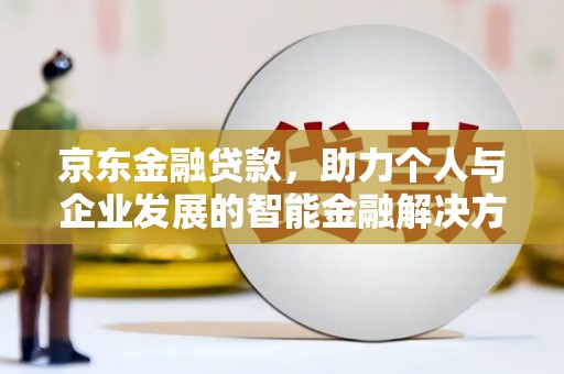 新都京东金融贷款，助力个人与企业发展的智能金融解决方案