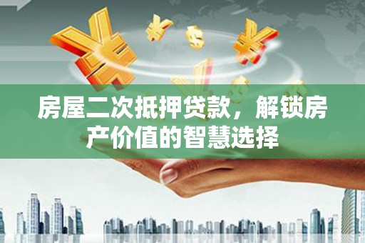 新都房屋二次抵押贷款，解锁房产价值的智慧选择