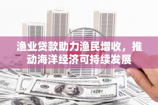 新都渔业贷款助力渔民增收，推动海洋经济可持续发展
