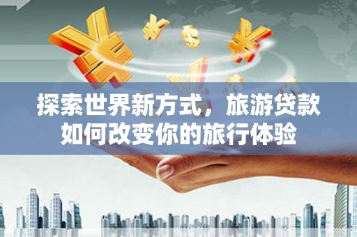 新都探索世界新方式，旅游贷款如何改变你的旅行体验