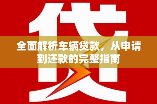 新都全面解析车辆贷款，从申请到还款的完整指南