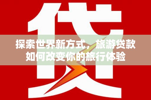 新都探索世界新方式，旅游贷款如何改变你的旅行体验