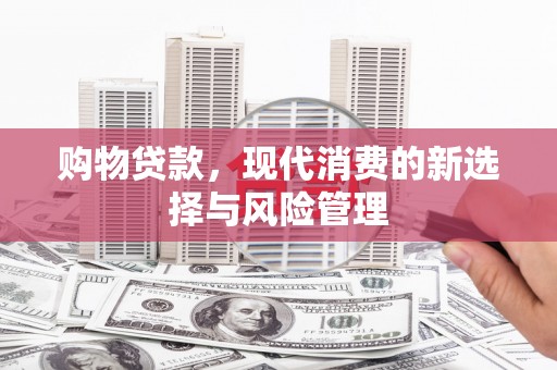 新都购物贷款，现代消费的新选择与风险管理