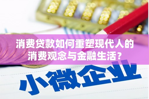 新都消费贷款如何重塑现代人的消费观念与金融生活？