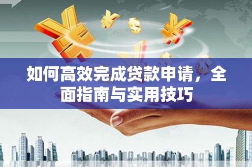 新都如何高效完成贷款申请，全面指南与实用技巧