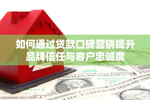 新都如何通过贷款口碑营销提升品牌信任与客户忠诚度