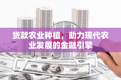 新都贷款农业种植，助力现代农业发展的金融引擎