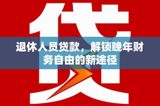 新都退休人员贷款，解锁晚年财务自由的新途径