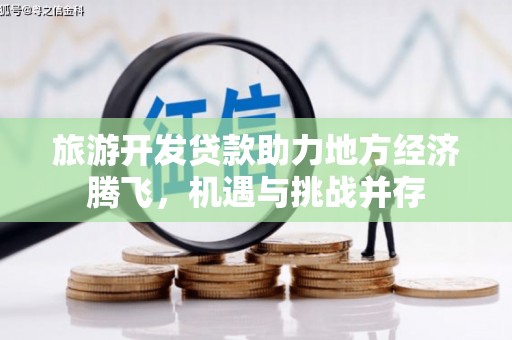 新都旅游开发贷款助力地方经济腾飞，机遇与挑战并存