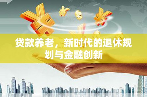 新都贷款养老，新时代的退休规划与金融创新