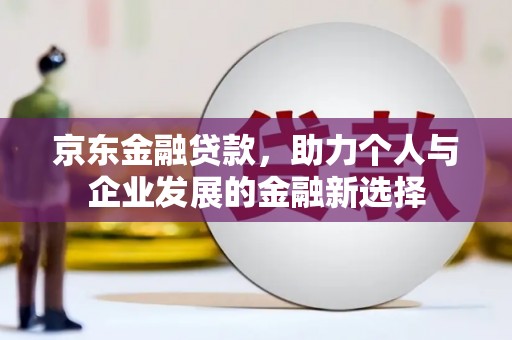 新都京东金融贷款，助力个人与企业发展的金融新选择