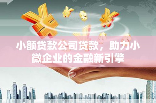 新都小额贷款公司贷款，助力小微企业的金融新引擎