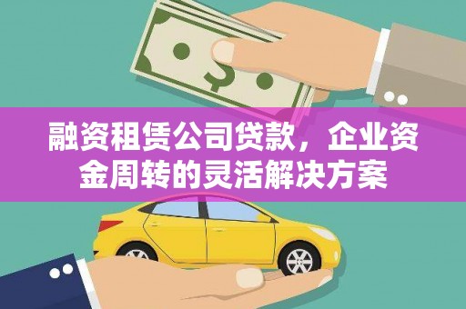 新都融资租赁公司贷款，企业资金周转的灵活解决方案