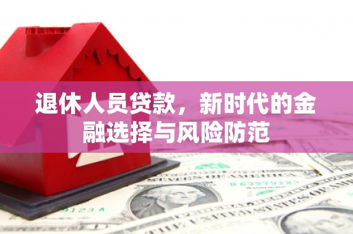 新都退休人员贷款，新时代的金融选择与风险防范