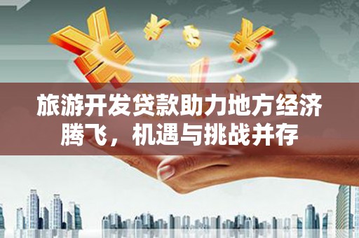 新都旅游开发贷款助力地方经济腾飞，机遇与挑战并存