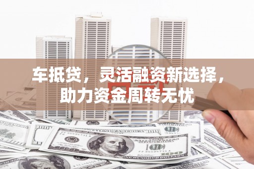 新都车抵贷，灵活融资新选择，助力资金周转无忧